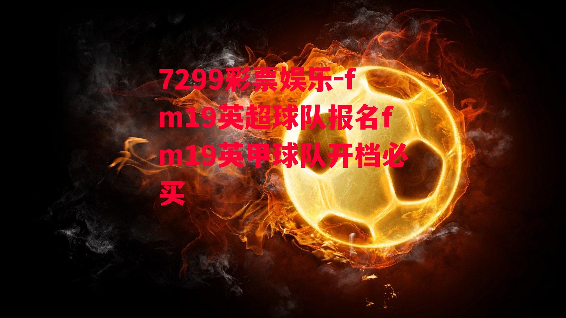 7299彩票娱乐-fm19英超球队报名fm19英甲球队开档必买